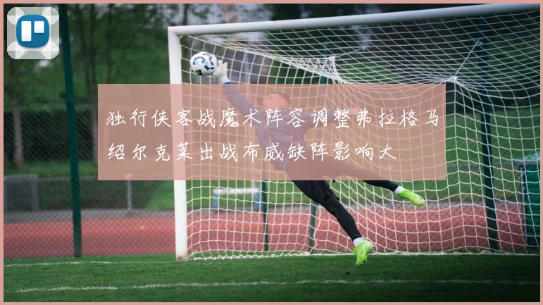独行侠客战魔术阵容调整弗拉格马绍尔克莱出战布威缺阵影响大