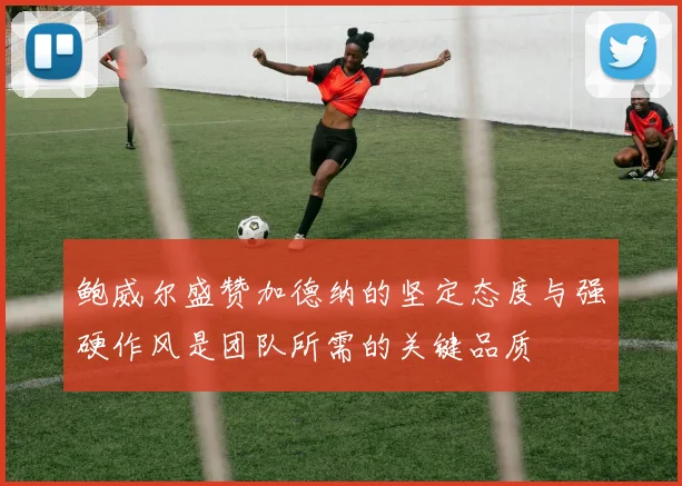 鲍威尔盛赞加德纳的坚定态度与强硬作风是团队所需的关键品质