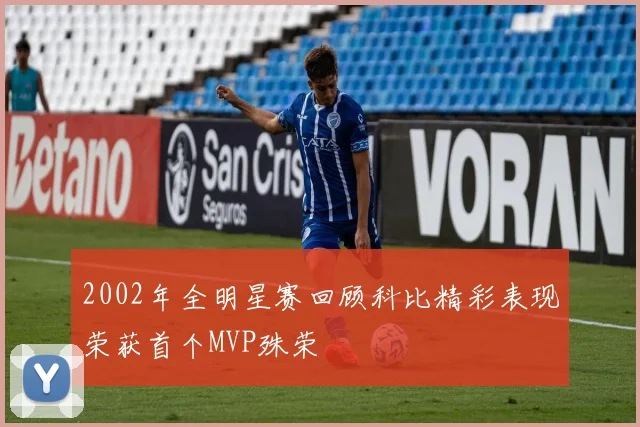 2002年全明星赛回顾科比精彩表现荣获首个MVP殊荣