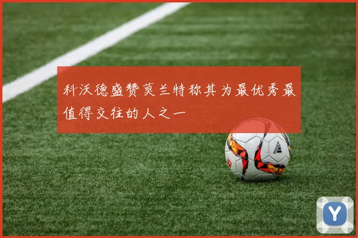 科沃德盛赞莫兰特称其为最优秀最值得交往的人之一