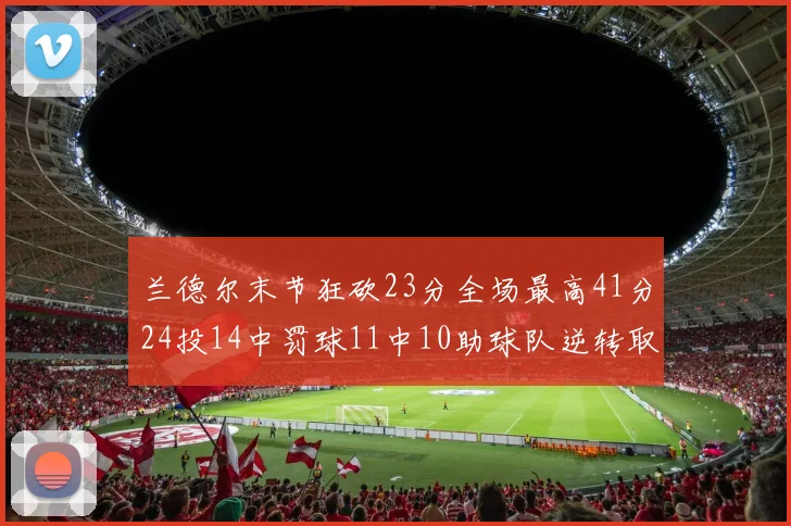 兰德尔末节狂砍23分全场最高41分24投14中罚球11中10助球队逆转取胜