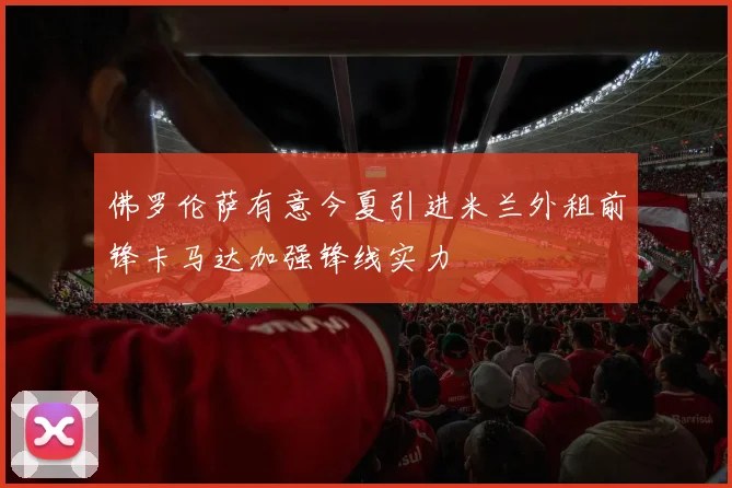 佛罗伦萨有意今夏引进米兰外租前锋卡马达加强锋线实力