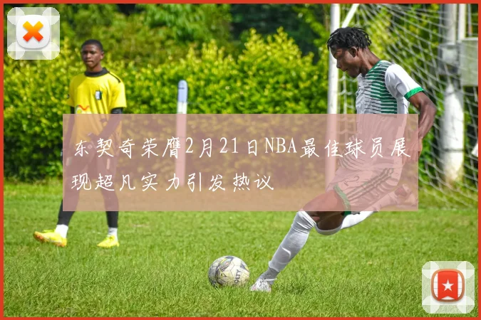 东契奇荣膺2月21日NBA最佳球员展现超凡实力引发热议