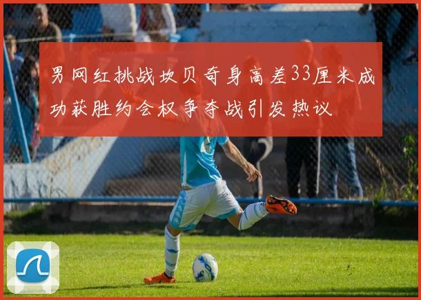 男网红挑战坎贝奇身高差33厘米成功获胜约会权争夺战引发热议