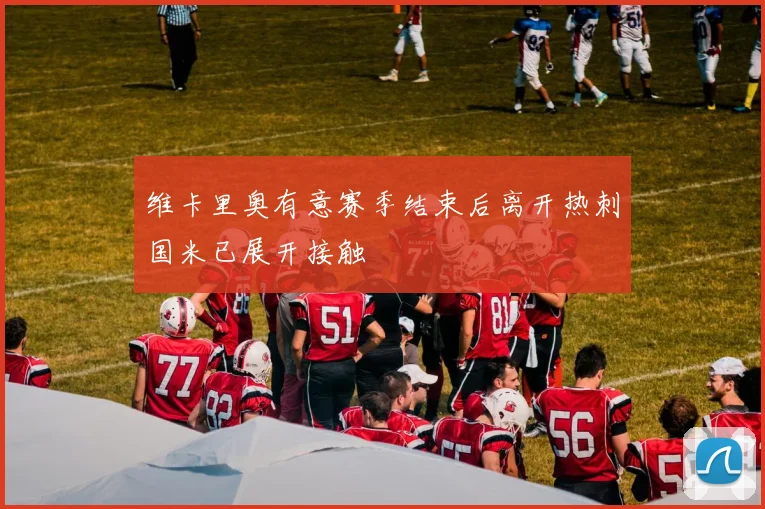 维卡里奥有意赛季结束后离开热刺国米已展开接触