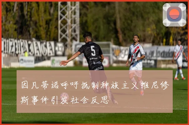 因凡蒂诺呼吁抵制种族主义维尼修斯事件引发社会反思