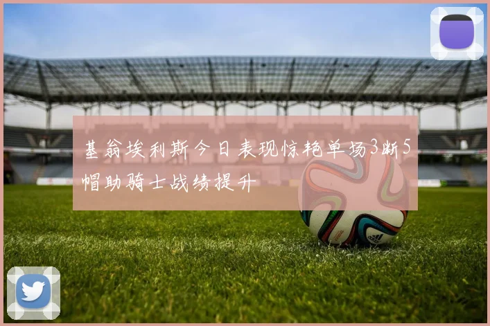 基翁埃利斯今日表现惊艳单场3断5帽助骑士战绩提升