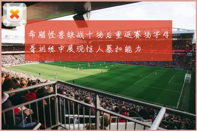 希腊怪兽缺战十场后重返赛场字母哥训练中展现惊人暴扣能力