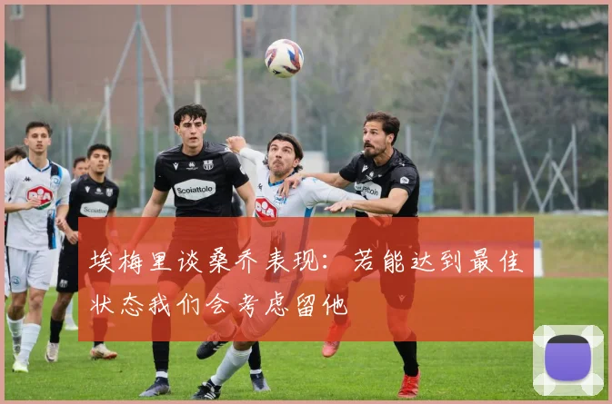 埃梅里谈桑乔表现：若能达到最佳状态我们会考虑留他