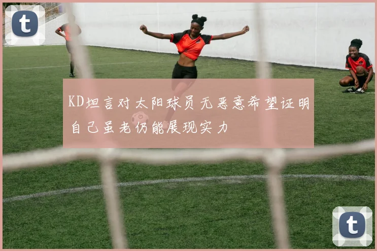 KD坦言对太阳球员无恶意希望证明自己虽老仍能展现实力