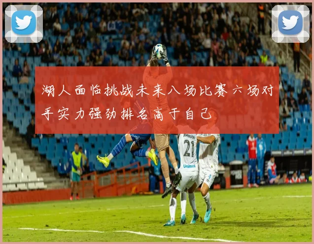 湖人面临挑战未来八场比赛六场对手实力强劲排名高于自己