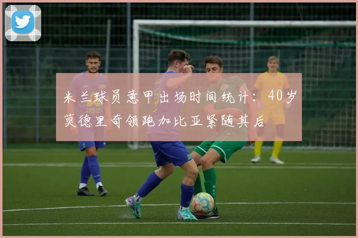 米兰球员意甲出场时间统计：40岁莫德里奇领跑加比亚紧随其后