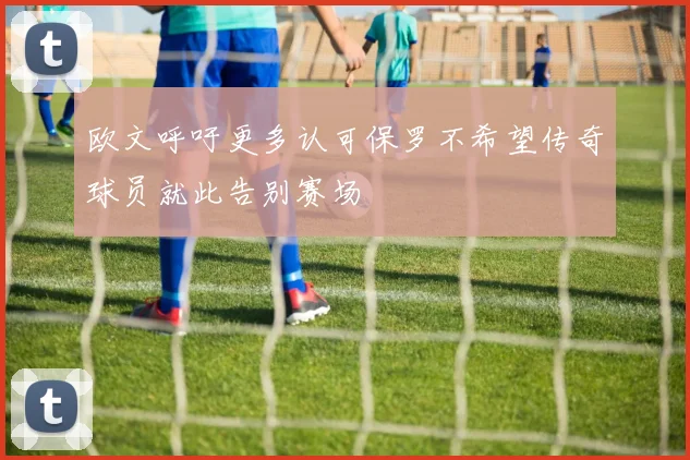 欧文呼吁更多认可保罗不希望传奇球员就此告别赛场