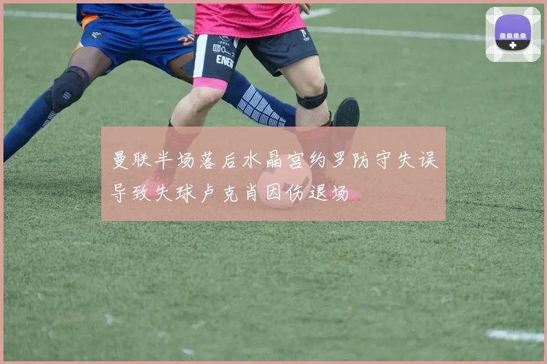 曼联半场落后水晶宫约罗防守失误导致失球卢克肖因伤退场