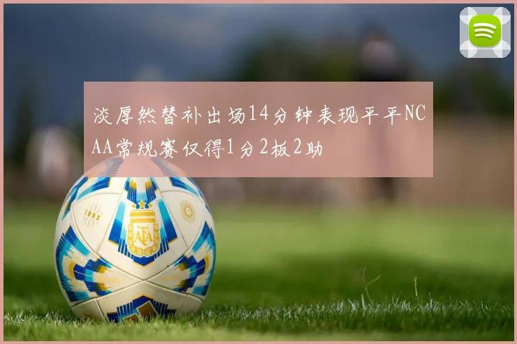淡厚然替补出场14分钟表现平平NCAA常规赛仅得1分2板2助