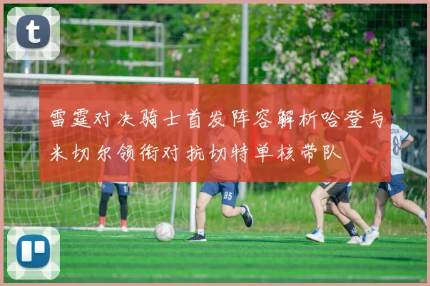 雷霆对决骑士首发阵容解析哈登与米切尔领衔对抗切特单核带队