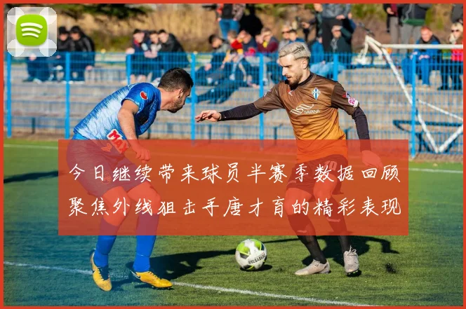 今日继续带来球员半赛季数据回顾聚焦外线狙击手唐才育的精彩表现与成长