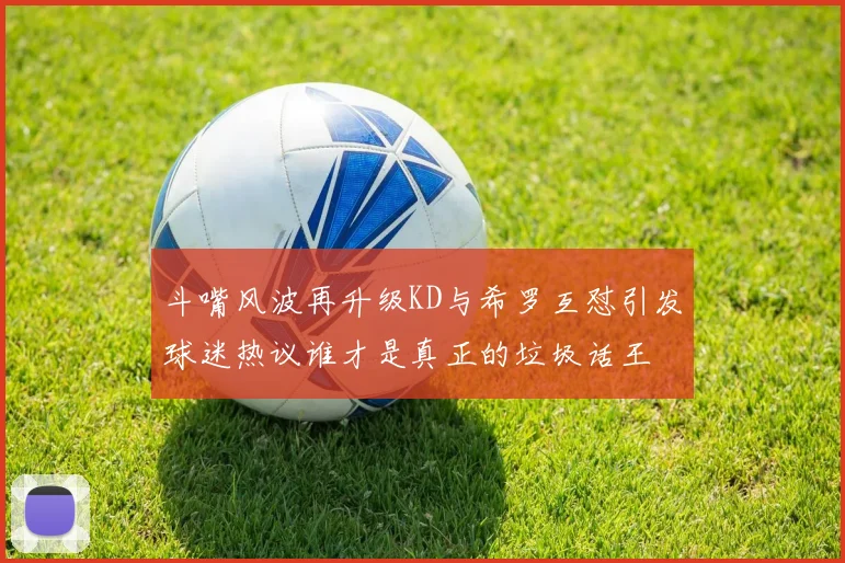 斗嘴风波再升级KD与希罗互怼引发球迷热议谁才是真正的垃圾话王