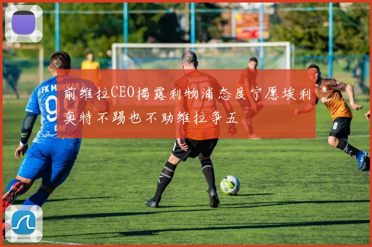 前维拉CEO揭露利物浦态度宁愿埃利奥特不踢也不助维拉争五