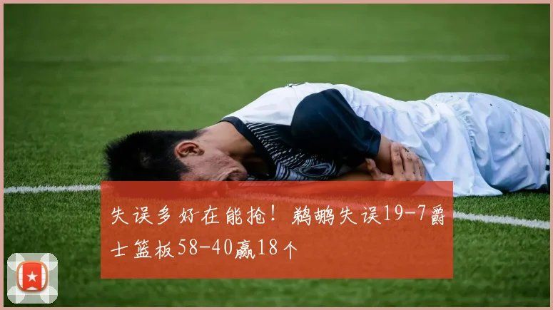 失误多好在能抢！鹈鹕失误19-7爵士篮板58-40赢18个