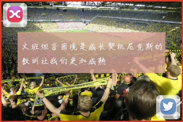 文班坦言困境是成长契机尼克斯的教训让我们更加成熟