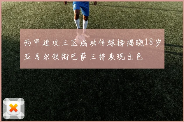 西甲进攻三区成功传球榜揭晓18岁亚马尔领衔巴萨三将表现出色