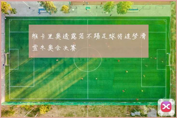 维卡里奥透露若不踢足球将追梦滑雪冬奥会决赛